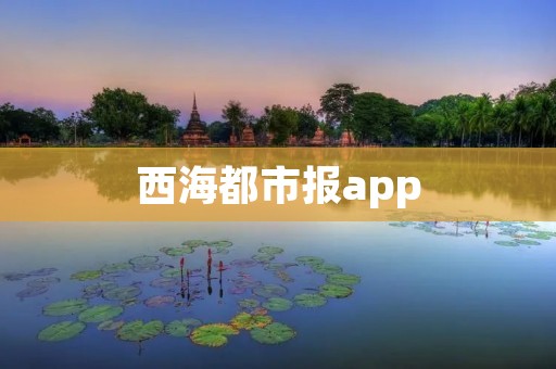 西海都市报app:打开信息之窗 西海都市报app:打开信息之窗
