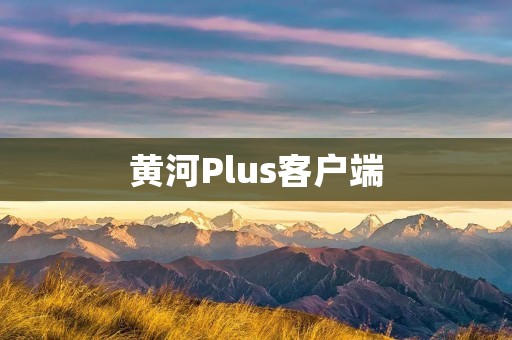 黄河Plus客户端:全方位满足你的信息需求 黄河Plus客户端:全方位满足你的信息需求