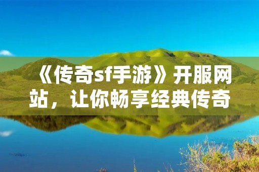 《传奇sf手游》开服网站,让你畅享经典传奇世界
