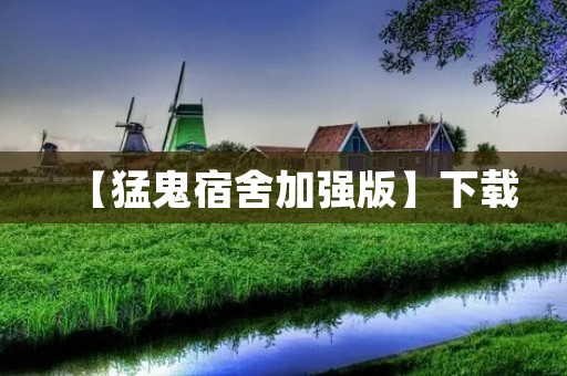 【猛鬼宿舍加强版】下载:恐怖片中的经典之作 【猛鬼宿舍加强版】下载:恐怖片中的经典之作