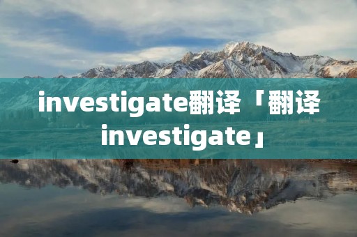 investigate翻译「翻译 investigate」