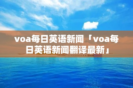 voa每日英语新闻「voa每日英语新闻翻译最新」