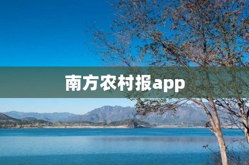 南方农村报app:连接城乡,助力农村发展 南方农村报app:连接城乡,助力农村发展