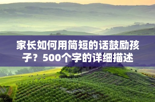 家长如何用简短的话鼓励孩子?500个字的详细描述