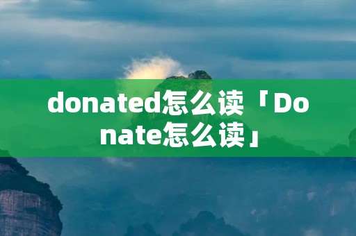 donated怎么读「Donate怎么读」