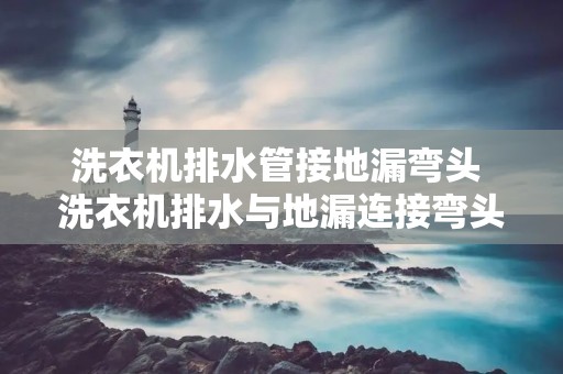 洗衣机排水管接地漏弯头 洗衣机排水与地漏连接弯头 洗衣机排水管接地漏弯头 洗衣机排水与地漏连接弯头