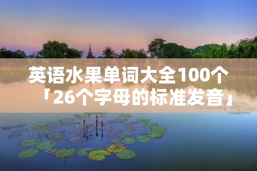 英语水果单词大全100个「26个字母的标准发音」