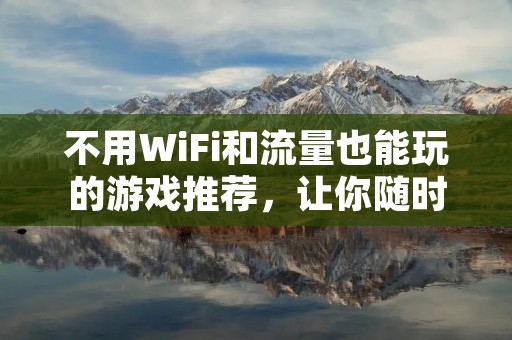 不用WiFi和流量也能玩的游戏推荐，让你随时随地畅玩游戏！