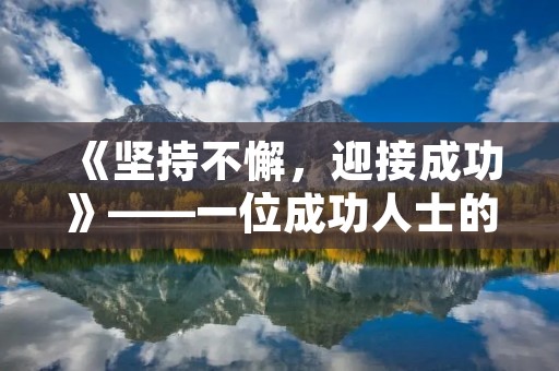 《坚持不懈,迎接成功》——一位成功人士的励志故事 《坚持不懈,迎接成功》——一位成功人士的励志故事