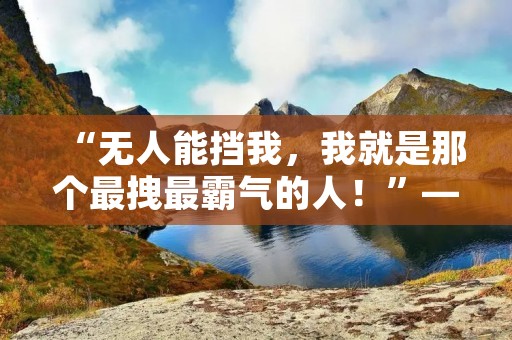 “无人能挡我，我就是那个最拽最霸气的人！”——这是一个充满自信、充满斗志的人内心深处的声音，他们相信自己可以战胜所有困难，实现自己的理想。他们的话语中充满了力量和鼓舞，让我们一起来看看这些最拽最霸气的句子。
