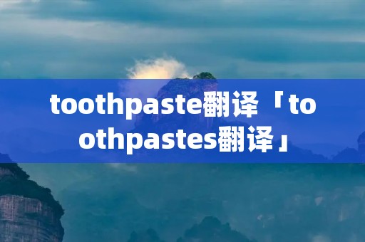 toothpaste翻译「toothpastes翻译」