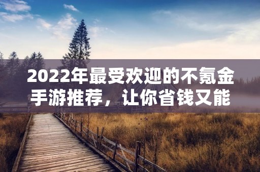 2022年最受欢迎的不氪金手游推荐，让你省钱又能畅玩！