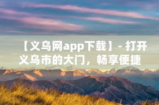 【义乌网app下载】- 打开义乌市的大门，畅享便捷购物体验