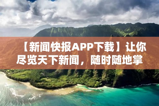 【新闻快报APP下载】让你尽览天下新闻,随时随地掌握时事动态! 【新闻快报APP下载】让你尽览天下新闻,随时随地掌握时事动态!