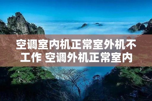 空调室内机正常室外机不工作 空调外机正常室内机不运行 空调室内机正常室外机不工作 空调外机正常室内机不运行