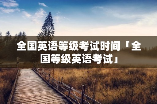全国英语等级考试时间「全国等级英语考试」