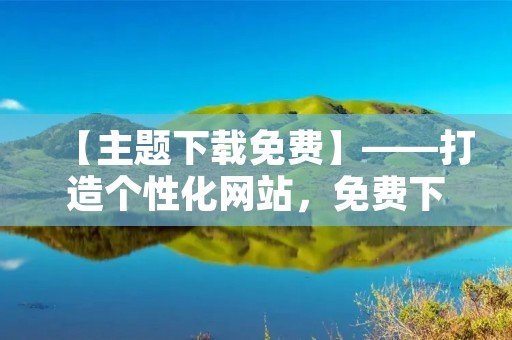 【主题下载免费】——打造个性化网站,免费下载海量主题 【主题下载免费】——打造个性化网站,免费下载海量主题