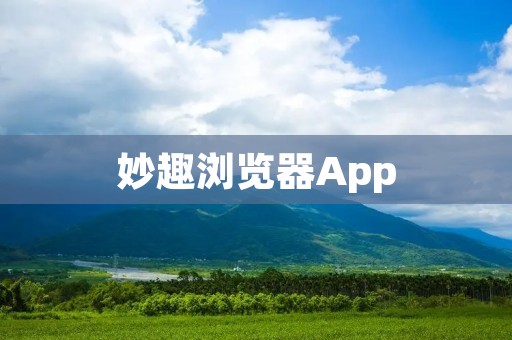 妙趣浏览器App：让你畅享网络世界的趣味冒险！