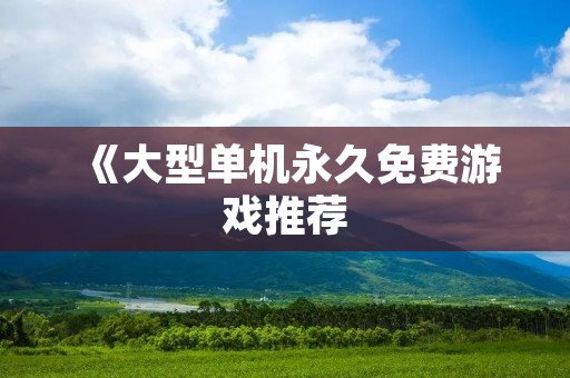 《大型单机永久免费游戏推荐：畅玩不花一分钱》