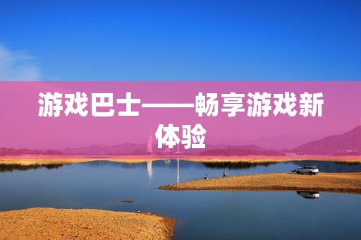 游戏巴士——畅享游戏新体验 游戏巴士——畅享游戏新体验