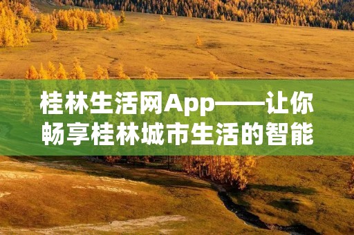 桂林生活网App——让你畅享桂林城市生活的智能助手