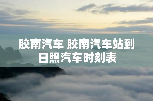 胶南汽车 胶南汽车站到日照汽车时刻表