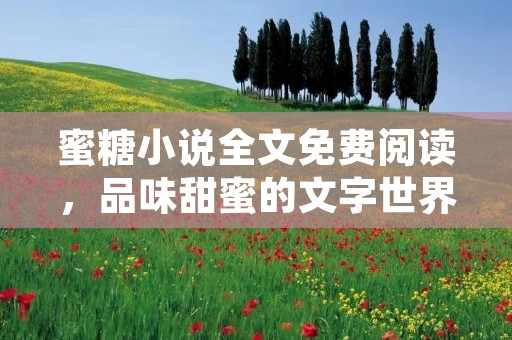 蜜糖小说全文免费阅读,品味甜蜜的文字世界 蜜糖小说全文免费阅读,品味甜蜜的文字世界