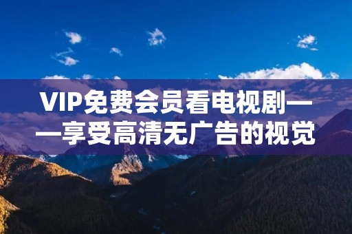 VIP免费会员看电视剧——享受高清无广告的视觉盛宴
