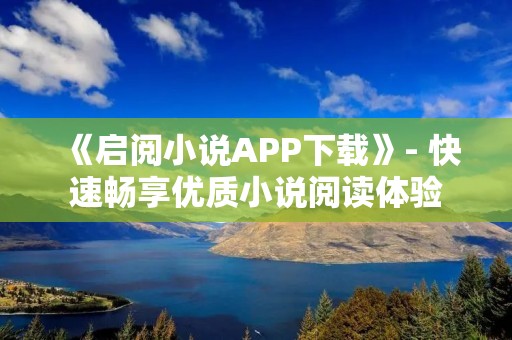 《启阅小说APP下载》- 快速畅享优质小说阅读体验 《启阅小说APP下载》- 快速畅享优质小说阅读体验