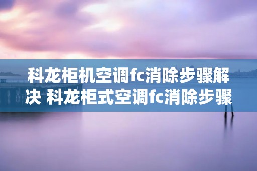 科龙柜机空调fc消除步骤解决 科龙柜式空调fc消除步骤