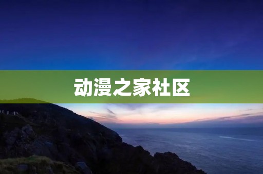 动漫之家社区:探索无尽的二次元世界 动漫之家社区:探索无尽的二次元世界
