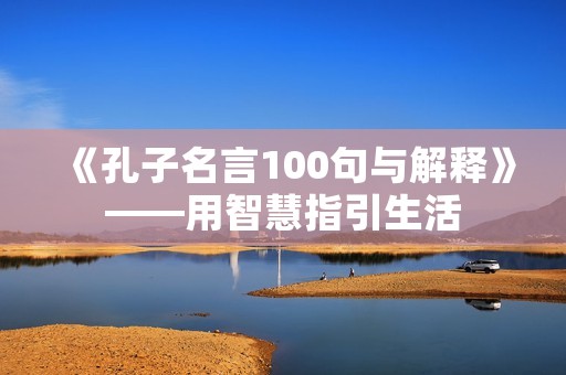 《孔子名言100句与解释》——用智慧指引生活 《孔子名言100句与解释》——用智慧指引生活