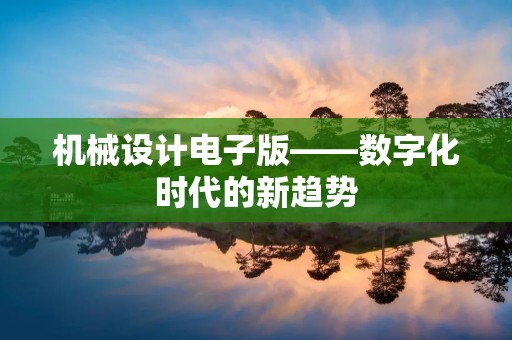 机械设计电子版——数字化时代的新趋势 机械设计电子版——数字化时代的新趋势