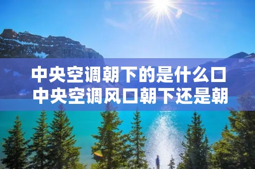 中央空调朝下的是什么口 中央空调风口朝下还是朝侧面好? 中央空调朝下的是什么口 中央空调风口朝下还是朝侧面好?