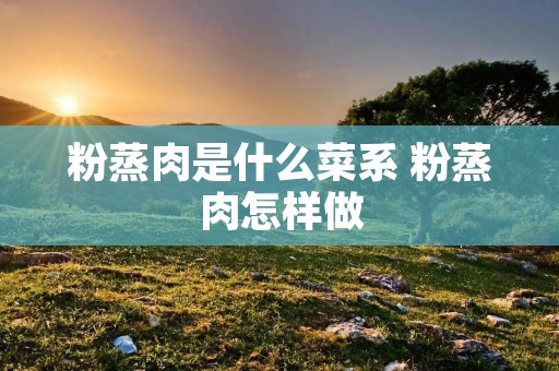 粉蒸肉是什么菜系 粉蒸肉怎样做