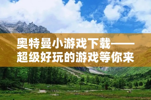 奥特曼小游戏下载——超级好玩的游戏等你来玩! 奥特曼小游戏下载——超级好玩的游戏等你来玩!