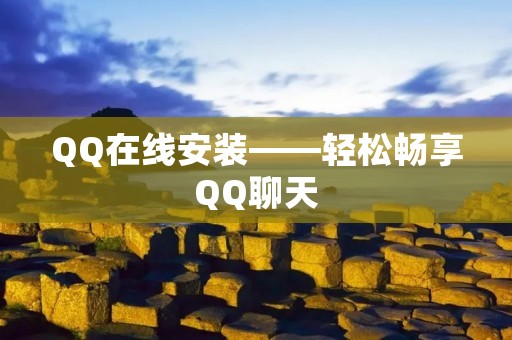 QQ在线安装——轻松畅享QQ聊天 QQ在线安装——轻松畅享QQ聊天