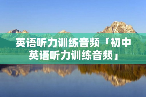 英语听力训练音频「初中英语听力训练音频」