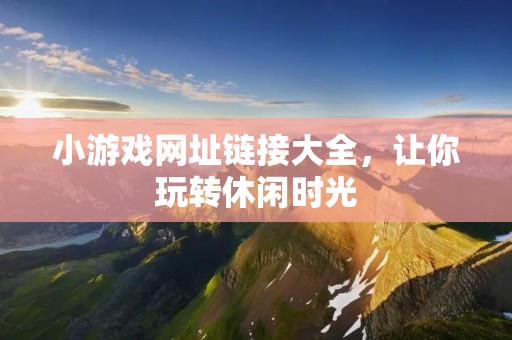 小游戏网址链接大全，让你玩转休闲时光