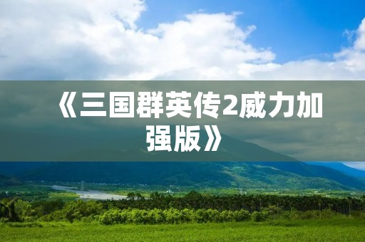 《三国群英传2威力加强版》：打造最真实的三国战争体验