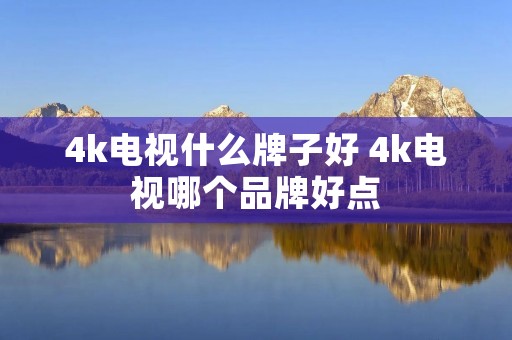 4k电视什么牌子好 4k电视哪个品牌好点