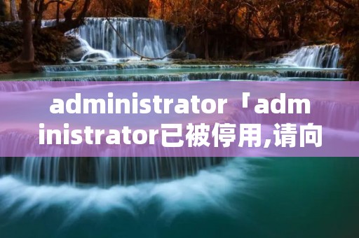administrator「administrator已被停用,请向管理员咨询怎么办」