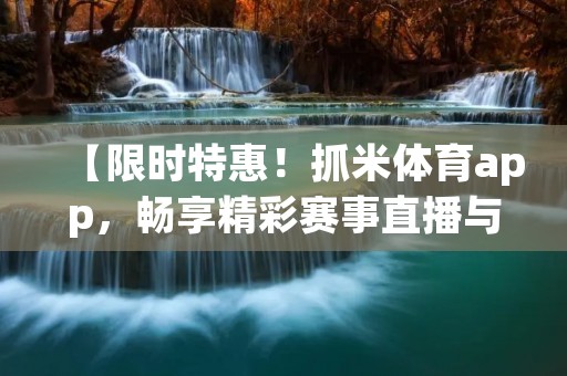 【限时特惠!抓米体育app,畅享精彩赛事直播与资讯】 【限时特惠!抓米体育app,畅享精彩赛事直播与资讯】