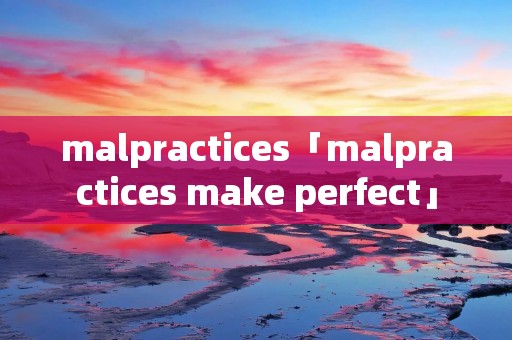 malpractices「malpractices make perfect」