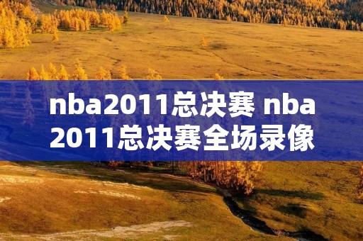 nba2011总决赛 nba2011总决赛全场录像回放 nba2011总决赛 nba2011总决赛全场录像回放