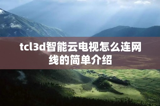 tcl3d智能云电视怎么连网线的简单介绍 tcl3d智能云电视怎么连网线的简单介绍