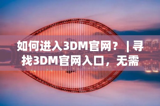 如何进入3DM官网？ | 寻找3DM官网入口，无需繁琐操作，一步到位！