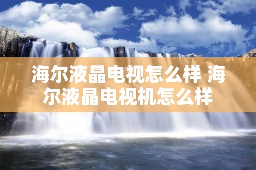 海尔液晶电视怎么样 海尔液晶电视机怎么样 海尔液晶电视怎么样 海尔液晶电视机怎么样