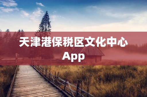 天津港保税区文化中心App:连接文化与创新的桥梁 天津港保税区文化中心App:连接文化与创新的桥梁