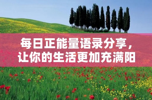 每日正能量语录分享，让你的生活更加充满阳光和希望！